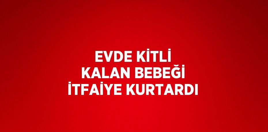 EVDE KİTLİ KALAN BEBEĞİ İTFAİYE KURTARDI