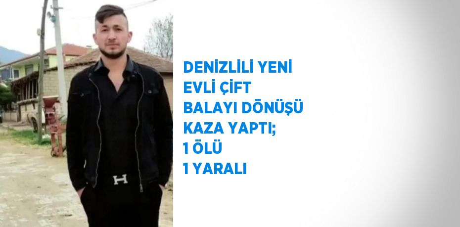 DENİZLİLİ YENİ EVLİ ÇİFT BALAYI DÖNÜŞÜ KAZA YAPTI; 1 ÖLÜ 1 YARALI