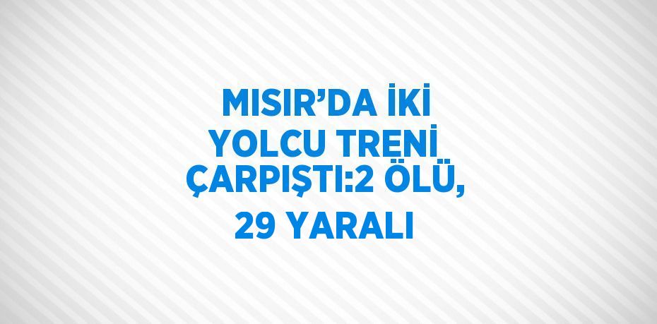 MISIR’DA İKİ YOLCU TRENİ ÇARPIŞTI:2 ÖLÜ, 29 YARALI