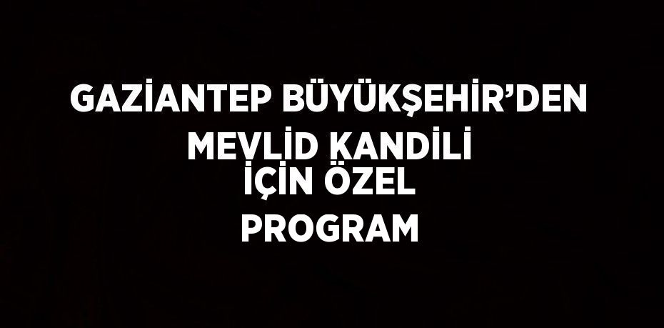 GAZİANTEP BÜYÜKŞEHİR’DEN MEVLİD KANDİLİ İÇİN ÖZEL PROGRAM