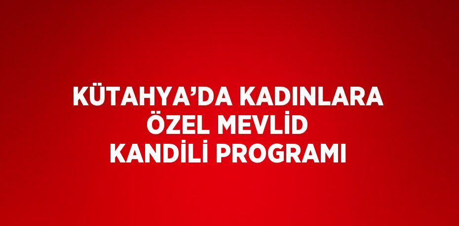 KÜTAHYA’DA KADINLARA ÖZEL MEVLİD KANDİLİ PROGRAMI