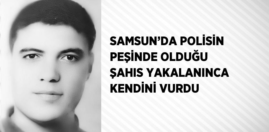 SAMSUN’DA POLİSİN PEŞİNDE OLDUĞU ŞAHIS YAKALANINCA KENDİNİ VURDU