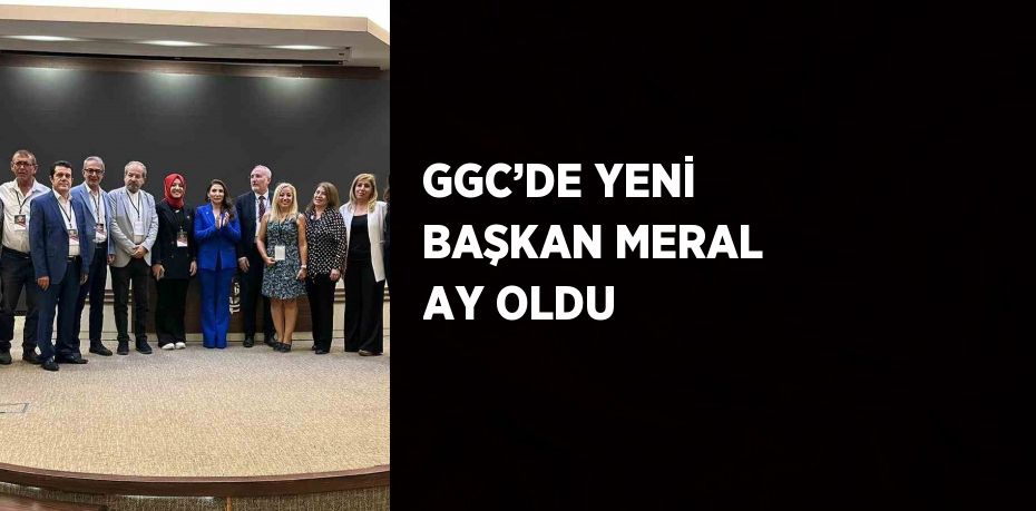 GGC’DE YENİ BAŞKAN MERAL AY OLDU