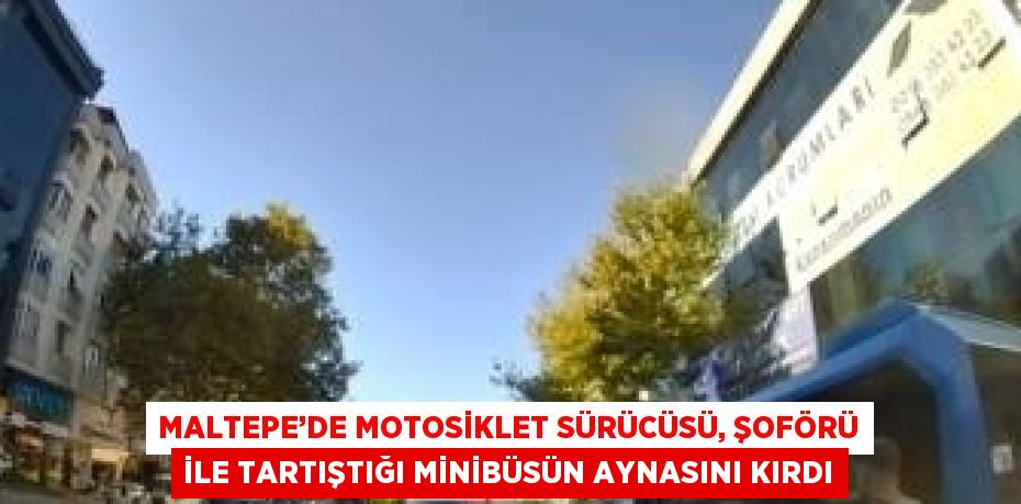 MALTEPE’DE MOTOSİKLET SÜRÜCÜSÜ, ŞOFÖRÜ İLE TARTIŞTIĞI MİNİBÜSÜN AYNASINI KIRDI