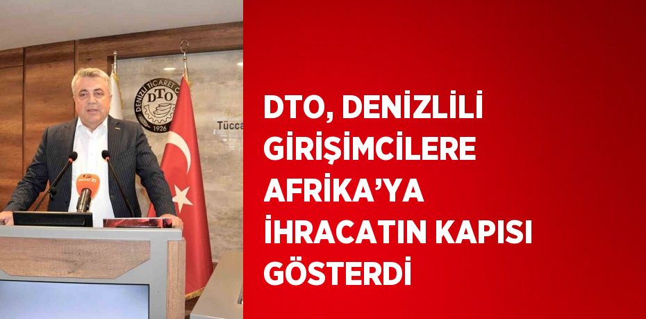 DTO, DENİZLİLİ GİRİŞİMCİLERE AFRİKA’YA İHRACATIN KAPISI GÖSTERDİ