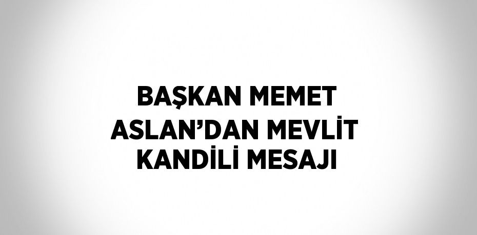 BAŞKAN MEMET ASLAN’DAN MEVLİT KANDİLİ MESAJI