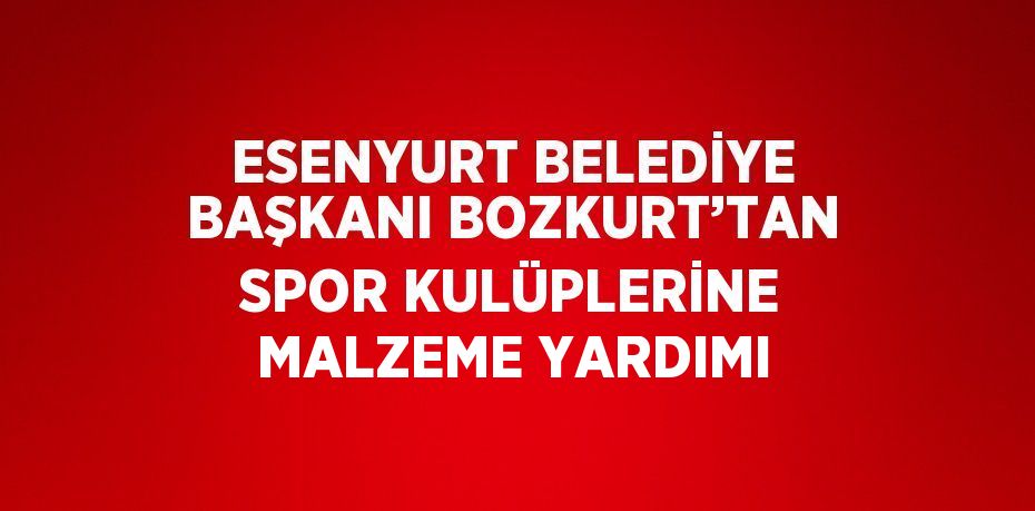 ESENYURT BELEDİYE BAŞKANI BOZKURT’TAN SPOR KULÜPLERİNE MALZEME YARDIMI