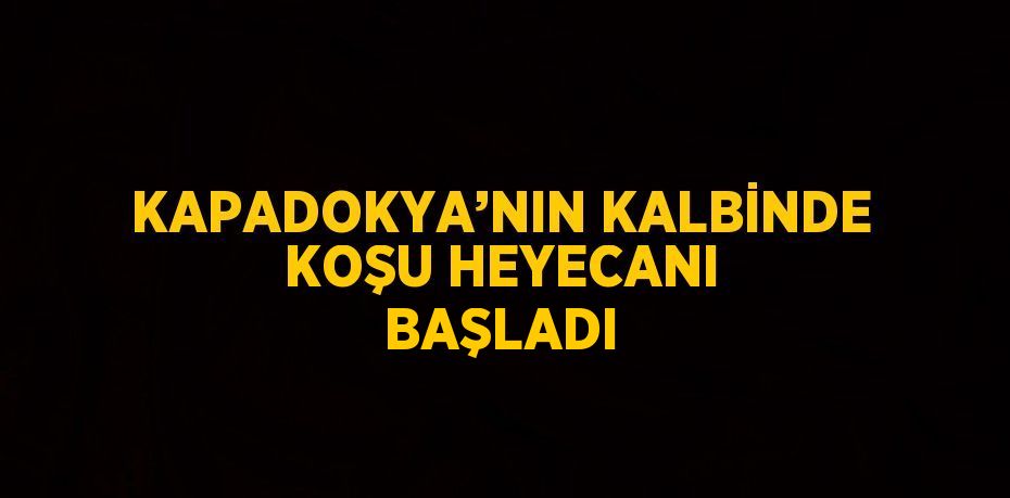 KAPADOKYA’NIN KALBİNDE KOŞU HEYECANI BAŞLADI