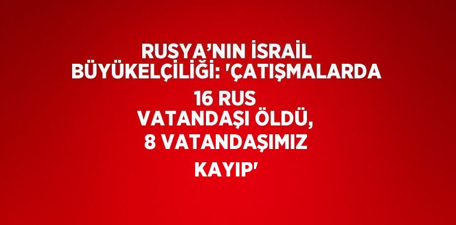 RUSYA’NIN İSRAİL BÜYÜKELÇİLİĞİ: 'ÇATIŞMALARDA 16 RUS VATANDAŞI ÖLDÜ, 8 VATANDAŞIMIZ KAYIP'