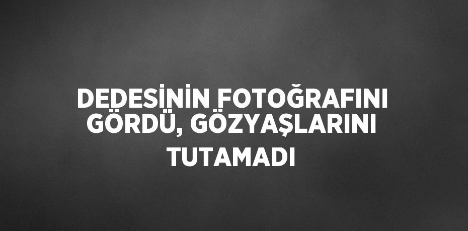 DEDESİNİN FOTOĞRAFINI GÖRDÜ, GÖZYAŞLARINI TUTAMADI