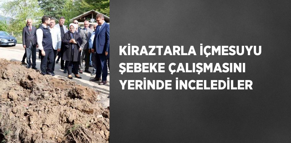 KİRAZTARLA İÇMESUYU ŞEBEKE ÇALIŞMASINI YERİNDE İNCELEDİLER