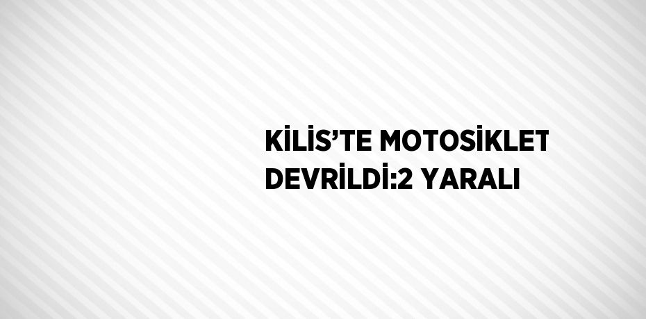 KİLİS’TE MOTOSİKLET DEVRİLDİ:2 YARALI