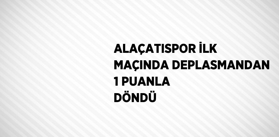 ALAÇATISPOR İLK MAÇINDA DEPLASMANDAN 1 PUANLA DÖNDÜ