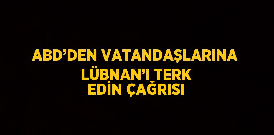 ABD’DEN VATANDAŞLARINA LÜBNAN’I TERK EDİN ÇAĞRISI