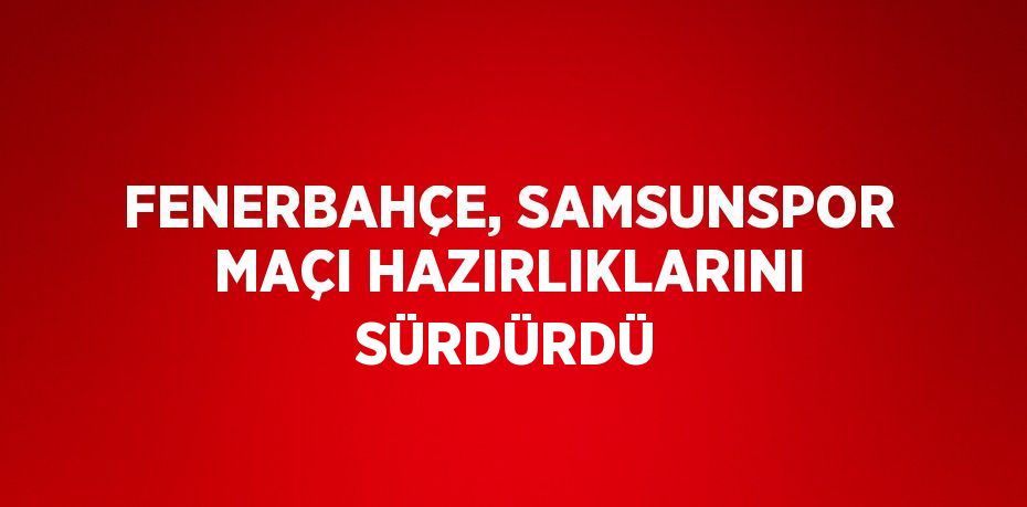 FENERBAHÇE, SAMSUNSPOR MAÇI HAZIRLIKLARINI SÜRDÜRDÜ