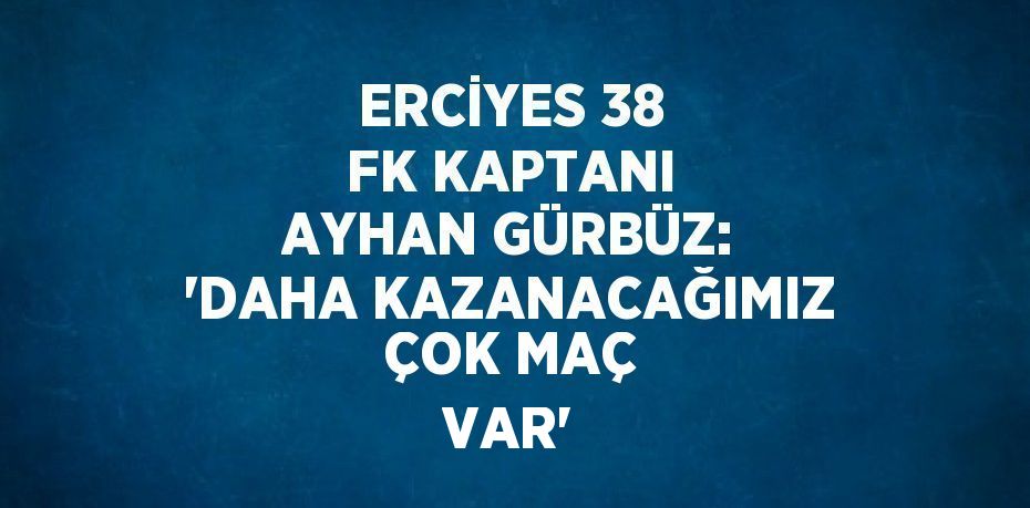 ERCİYES 38 FK KAPTANI AYHAN GÜRBÜZ: 'DAHA KAZANACAĞIMIZ ÇOK MAÇ VAR'