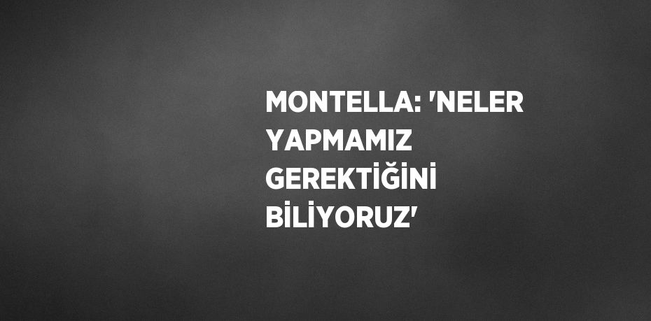 MONTELLA: 'NELER YAPMAMIZ GEREKTİĞİNİ BİLİYORUZ'