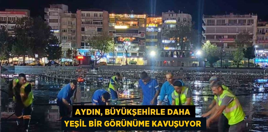 AYDIN, BÜYÜKŞEHİRLE DAHA YEŞİL BİR GÖRÜNÜME KAVUŞUYOR