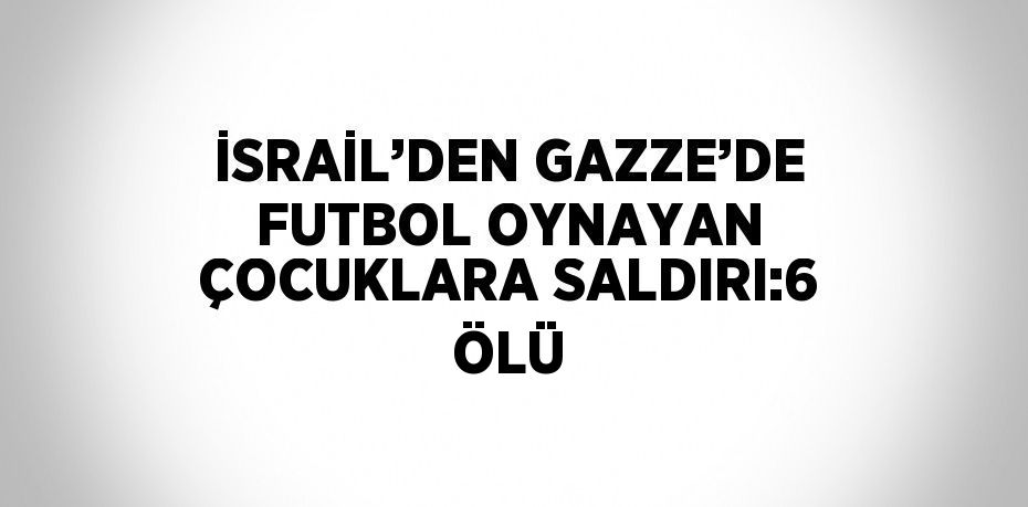 İSRAİL’DEN GAZZE’DE FUTBOL OYNAYAN ÇOCUKLARA SALDIRI:6 ÖLÜ