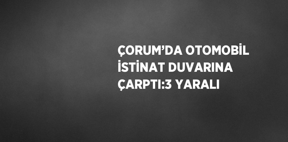 ÇORUM’DA OTOMOBİL İSTİNAT DUVARINA ÇARPTI:3 YARALI