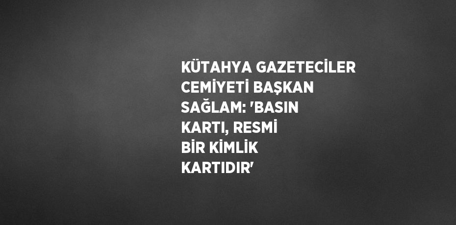 KÜTAHYA GAZETECİLER CEMİYETİ BAŞKAN SAĞLAM: 'BASIN KARTI, RESMİ BİR KİMLİK KARTIDIR'