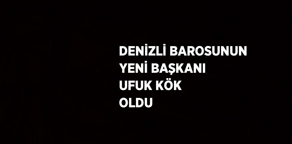 DENİZLİ BAROSUNUN YENİ BAŞKANI UFUK KÖK OLDU