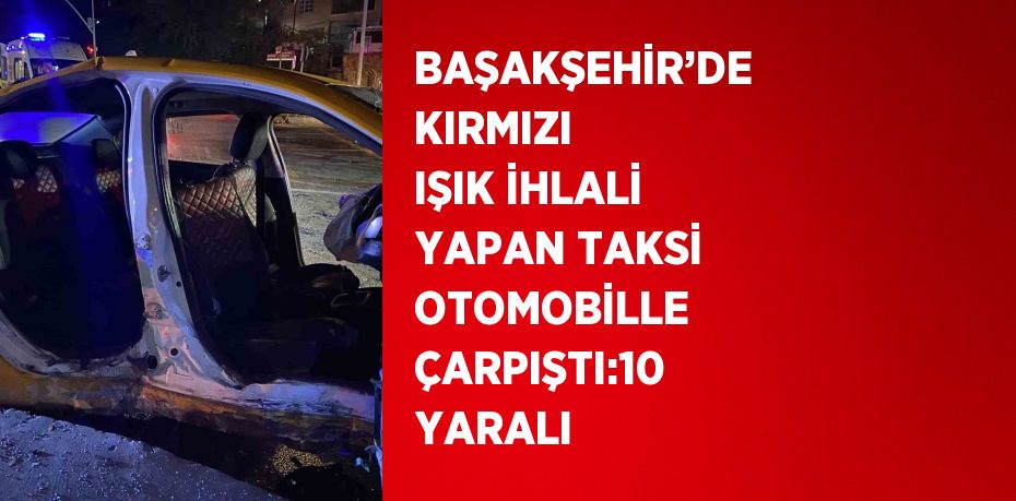 BAŞAKŞEHİR’DE KIRMIZI IŞIK İHLALİ YAPAN TAKSİ OTOMOBİLLE ÇARPIŞTI:10 YARALI