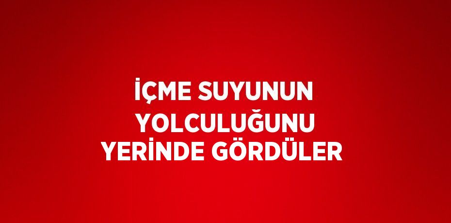 İÇME SUYUNUN  YOLCULUĞUNU YERİNDE GÖRDÜLER