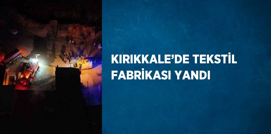 KIRIKKALE’DE TEKSTİL FABRİKASI YANDI