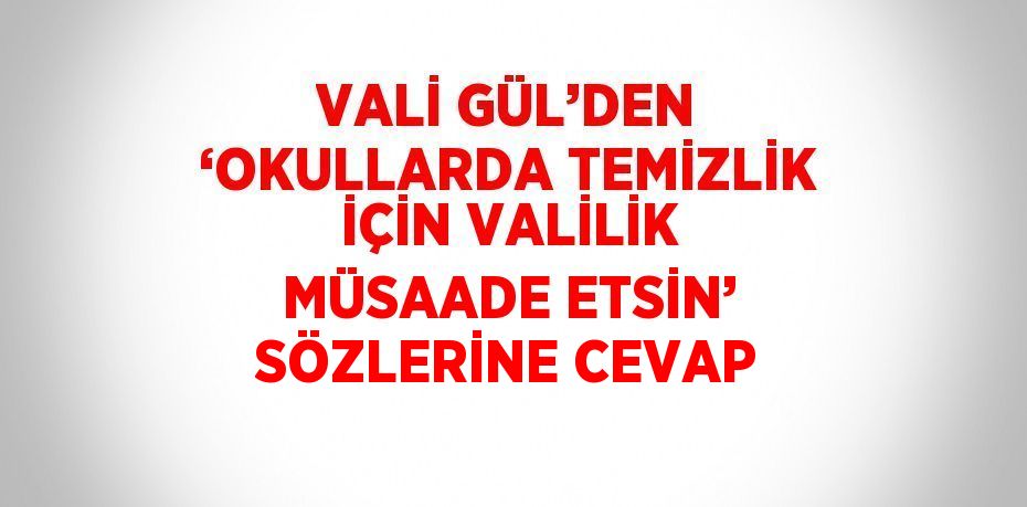 VALİ GÜL’DEN ‘OKULLARDA TEMİZLİK İÇİN VALİLİK MÜSAADE ETSİN’ SÖZLERİNE CEVAP