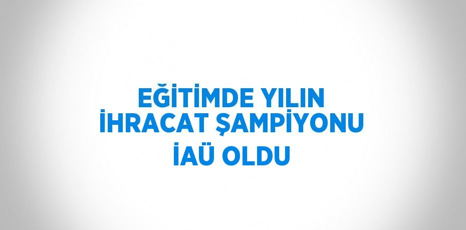 EĞİTİMDE YILIN İHRACAT ŞAMPİYONU İAÜ OLDU