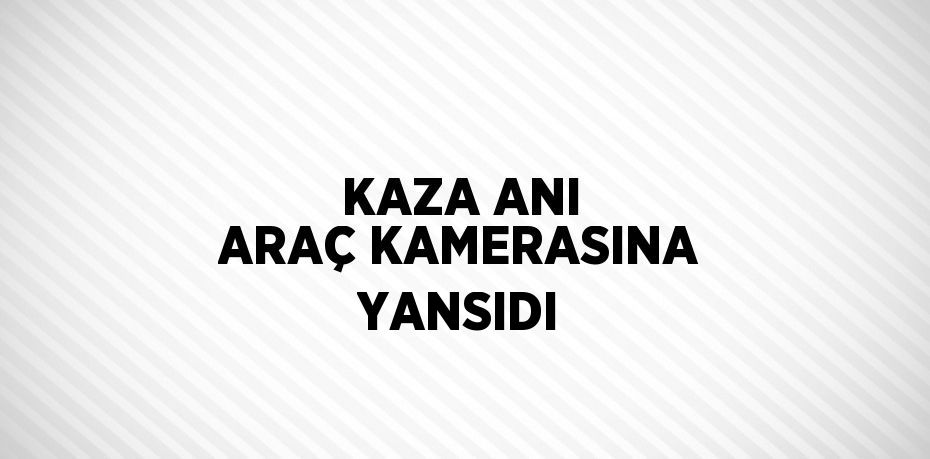 KAZA ANI ARAÇ KAMERASINA YANSIDI