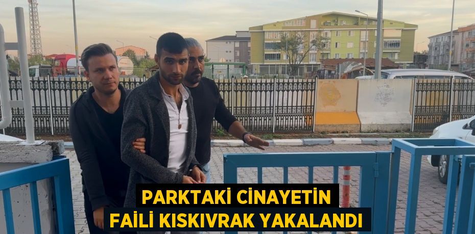 PARKTAKİ CİNAYETİN FAİLİ KISKIVRAK YAKALANDI