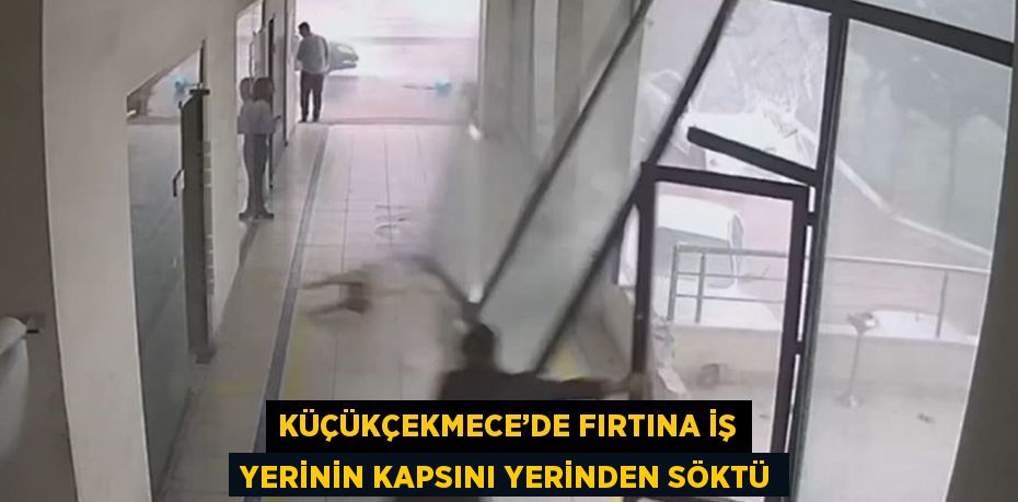 KÜÇÜKÇEKMECE’DE FIRTINA İŞ YERİNİN KAPSINI YERİNDEN SÖKTÜ