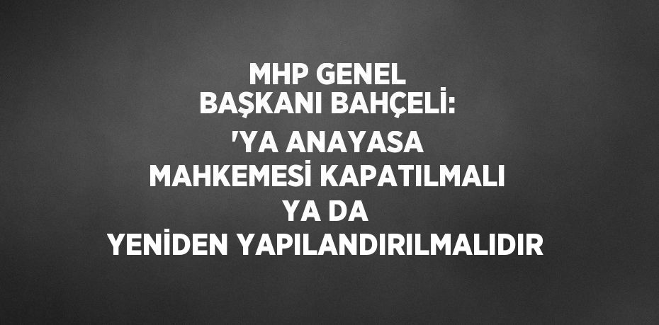 MHP GENEL BAŞKANI BAHÇELİ: 'YA ANAYASA MAHKEMESİ KAPATILMALI YA DA YENİDEN YAPILANDIRILMALIDIR