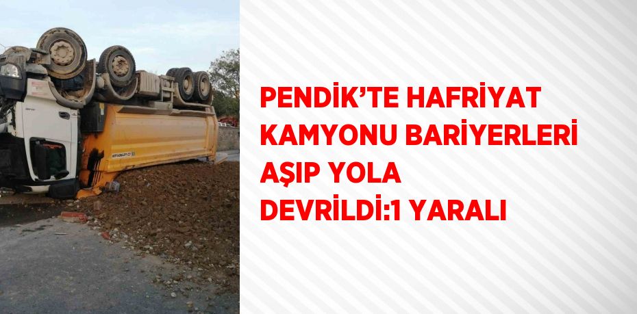 PENDİK’TE HAFRİYAT KAMYONU BARİYERLERİ AŞIP YOLA DEVRİLDİ:1 YARALI