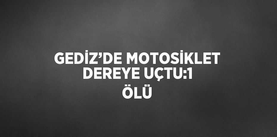 GEDİZ’DE MOTOSİKLET DEREYE UÇTU:1 ÖLÜ