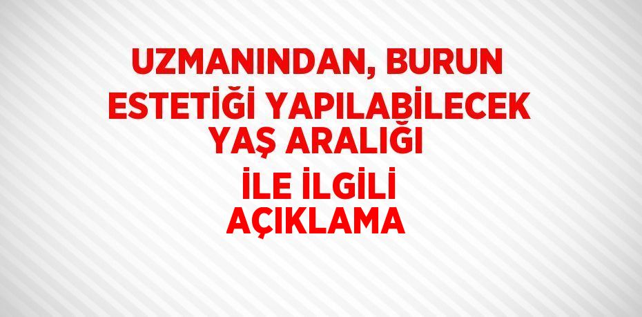 UZMANINDAN, BURUN ESTETİĞİ YAPILABİLECEK YAŞ ARALIĞI İLE İLGİLİ AÇIKLAMA