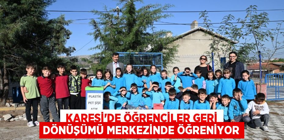  KARESİ’DE ÖĞRENCİLER GERİ DÖNÜŞÜMÜ MERKEZİNDE ÖĞRENİYOR