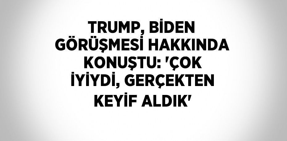 TRUMP, BİDEN GÖRÜŞMESİ HAKKINDA KONUŞTU: 'ÇOK İYİYDİ, GERÇEKTEN KEYİF ALDIK'