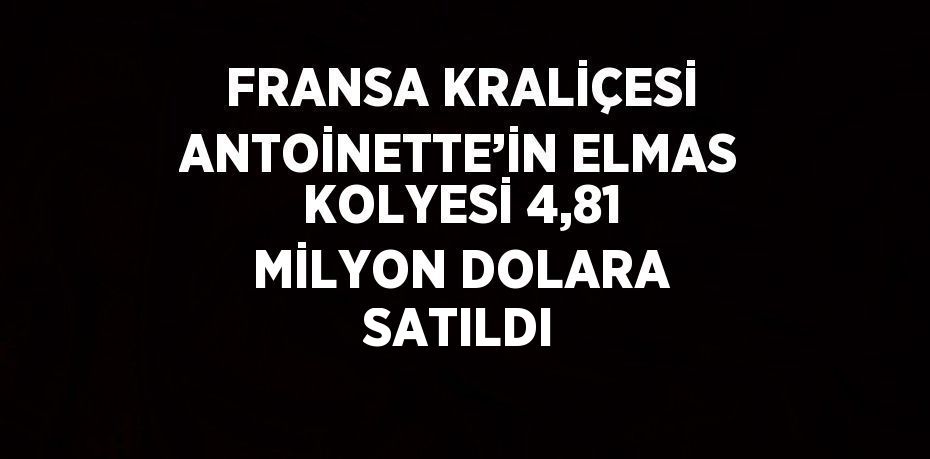 FRANSA KRALİÇESİ ANTOİNETTE’İN ELMAS KOLYESİ 4,81 MİLYON DOLARA SATILDI