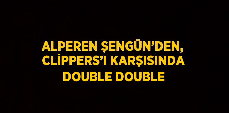 ALPEREN ŞENGÜN’DEN, CLİPPERS’I KARŞISINDA DOUBLE DOUBLE