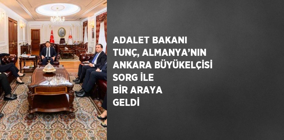 ADALET BAKANI TUNÇ, ALMANYA’NIN ANKARA BÜYÜKELÇİSİ SORG İLE BİR ARAYA GELDİ