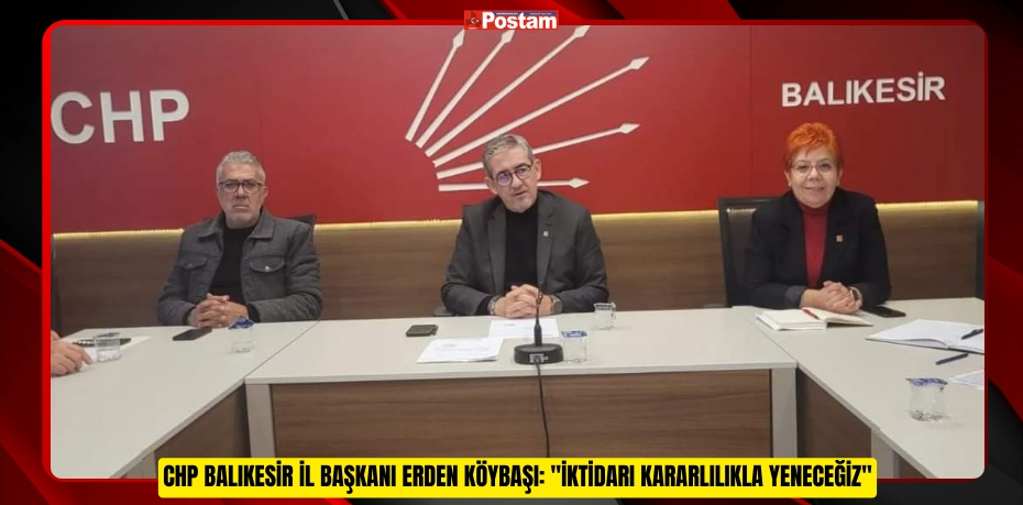 CHP BALIKESİR İL BAŞKANI ERDEN KÖYBAŞI: "İKTİDARI KARARLILIKLA YENECEĞİZ"