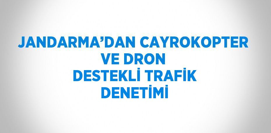 JANDARMA’DAN CAYROKOPTER VE DRON DESTEKLİ TRAFİK DENETİMİ