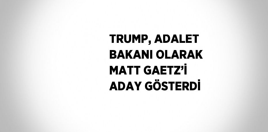 TRUMP, ADALET BAKANI OLARAK MATT GAETZ’İ ADAY GÖSTERDİ