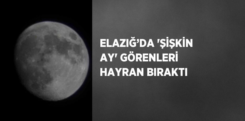 ELAZIĞ’DA 'ŞİŞKİN AY' GÖRENLERİ HAYRAN BIRAKTI