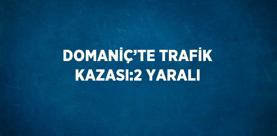 DOMANİÇ’TE TRAFİK KAZASI:2 YARALI