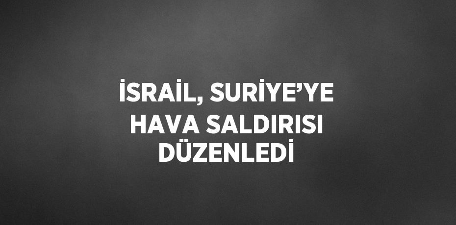 İSRAİL, SURİYE’YE HAVA SALDIRISI DÜZENLEDİ