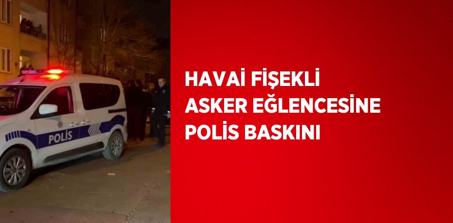 HAVAİ FİŞEKLİ ASKER EĞLENCESİNE POLİS BASKINI